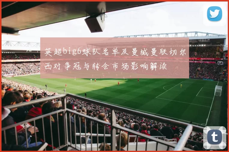 英超big6球队名单及曼城曼联切尔西对争冠与转会市场影响解读