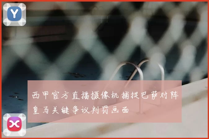 西甲官方直播摄像机捕捉巴萨对阵皇马关键争议判罚画面