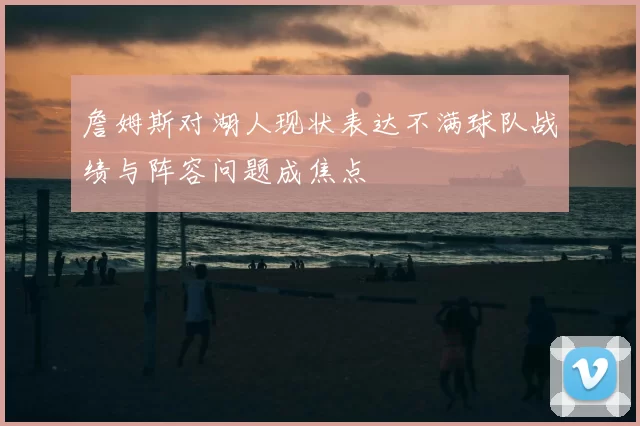 詹姆斯对湖人现状表达不满球队战绩与阵容问题成焦点