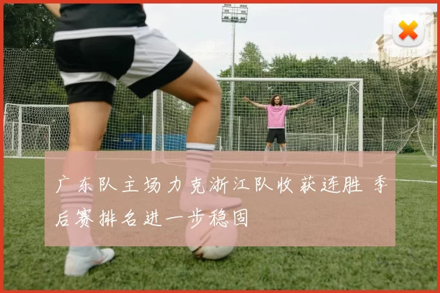 广东队主场力克浙江队收获连胜 季后赛排名进一步稳固