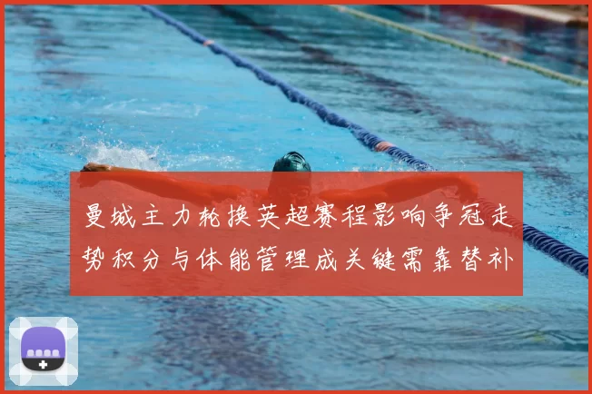 曼城主力轮换英超赛程影响争冠走势积分与体能管理成关键需靠替补发挥