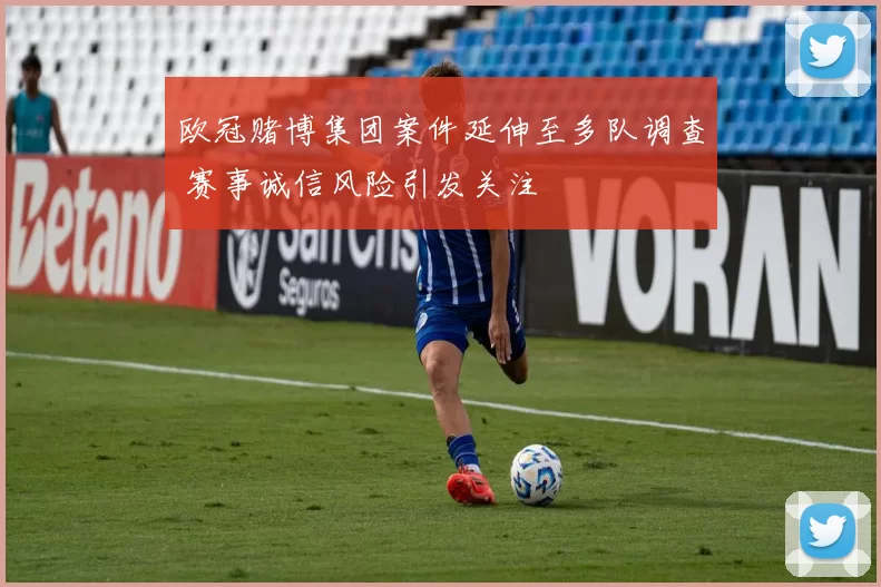 欧冠赌博集团案件延伸至多队调查 赛事诚信风险引发关注