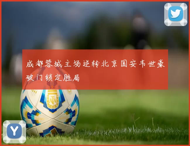 成都蓉城主场逆转北京国安韦世豪破门锁定胜局