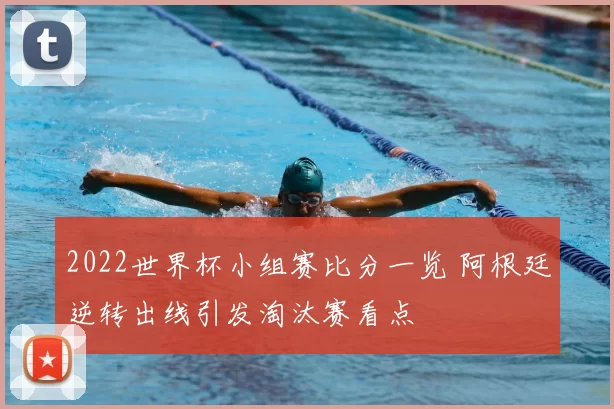 2022世界杯小组赛比分一览 阿根廷逆转出线引发淘汰赛看点