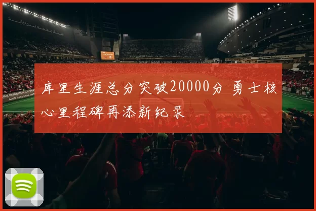 库里生涯总分突破20000分 勇士核心里程碑再添新纪录