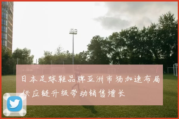 日本足球鞋品牌亚洲市场加速布局 供应链升级带动销售增长